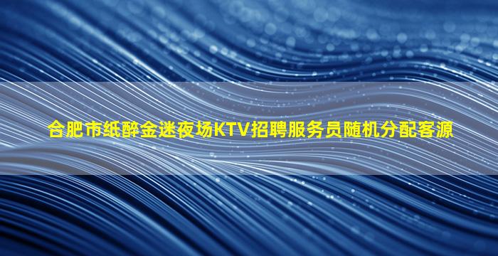 合肥市纸醉金迷夜场KTV招聘服务员随机分配客源